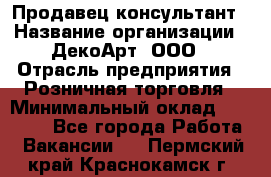 Продавец-консультант › Название организации ­ ДекоАрт, ООО › Отрасль предприятия ­ Розничная торговля › Минимальный оклад ­ 30 000 - Все города Работа » Вакансии   . Пермский край,Краснокамск г.